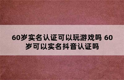 60岁实名认证可以玩游戏吗 60岁可以实名抖音认证吗